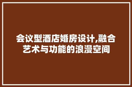 会议型酒店婚房设计,融合艺术与功能的浪漫空间