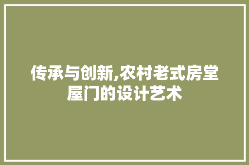 传承与创新,农村老式房堂屋门的设计艺术