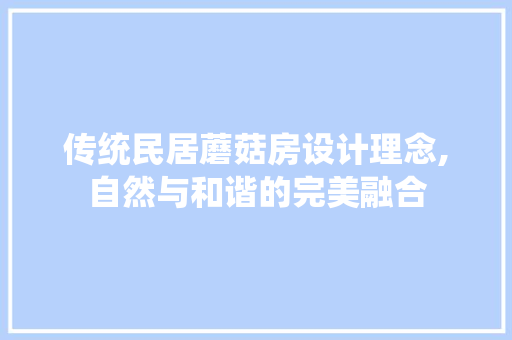 传统民居蘑菇房设计理念,自然与和谐的完美融合