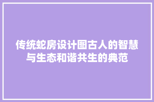 传统蛇房设计图古人的智慧与生态和谐共生的典范 装修攻略