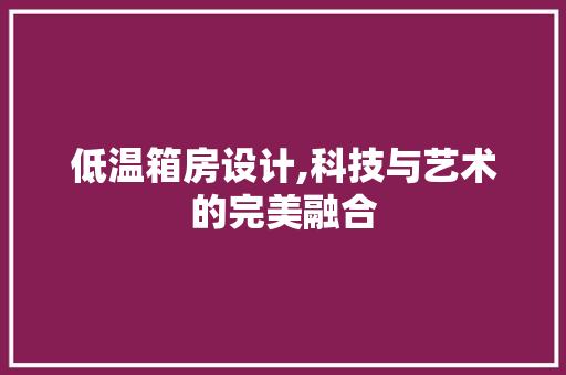 低温箱房设计,科技与艺术的完美融合