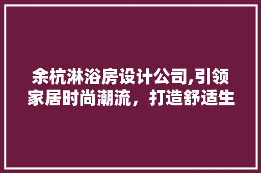 余杭淋浴房设计公司,引领家居时尚潮流，打造舒适生活空间