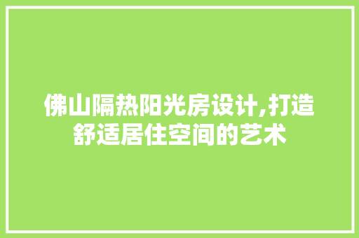 佛山隔热阳光房设计,打造舒适居住空间的艺术