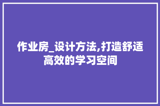 作业房_设计方法,打造舒适高效的学习空间