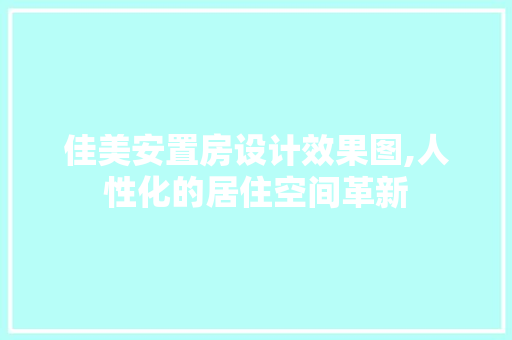 佳美安置房设计效果图,人性化的居住空间革新