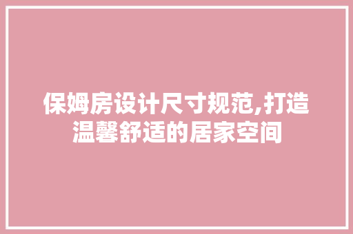 保姆房设计尺寸规范,打造温馨舒适的居家空间