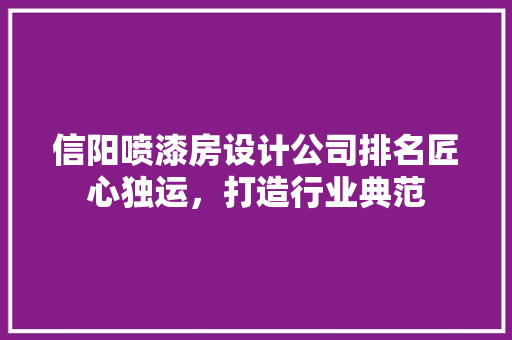 信阳喷漆房设计公司排名匠心独运，打造行业典范