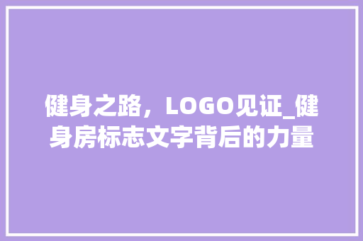 健身之路，LOGO见证_健身房标志文字背后的力量