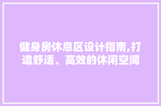 健身房休息区设计指南,打造舒适、高效的休闲空间