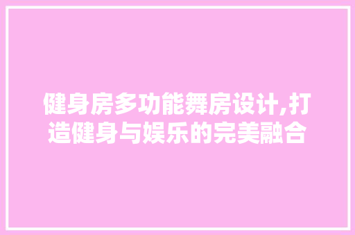 健身房多功能舞房设计,打造健身与娱乐的完美融合 装修攻略