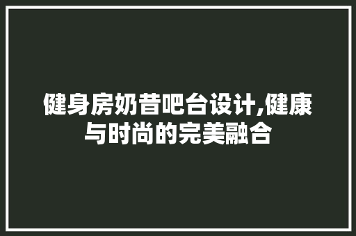 健身房奶昔吧台设计,健康与时尚的完美融合
