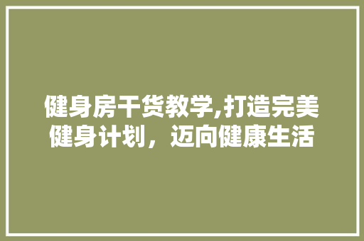 健身房干货教学,打造完美健身计划，迈向健康生活