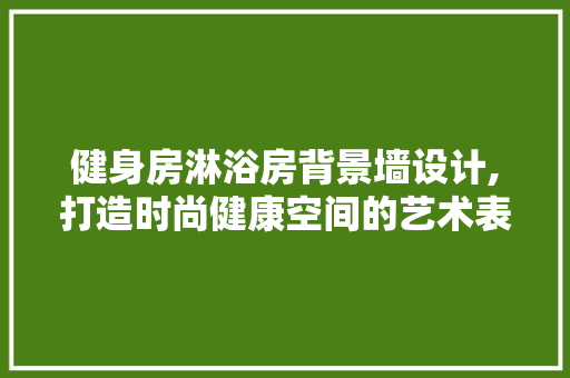 健身房淋浴房背景墙设计,打造时尚健康空间的艺术表达