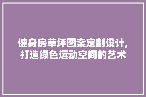 健身房草坪图案定制设计,打造绿色运动空间的艺术