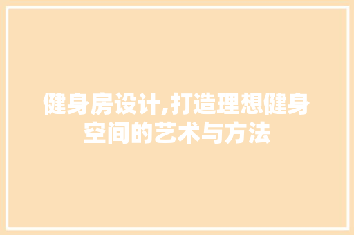 健身房设计,打造理想健身空间的艺术与方法