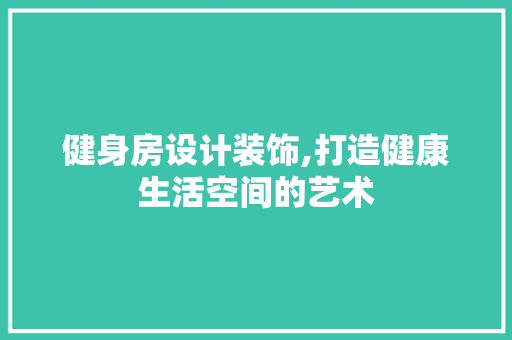 健身房设计装饰,打造健康生活空间的艺术