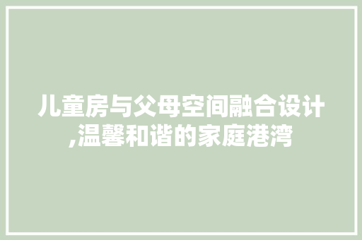 儿童房与父母空间融合设计,温馨和谐的家庭港湾 建筑设计