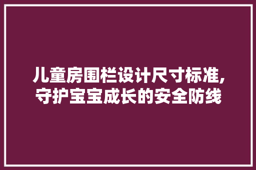 儿童房围栏设计尺寸标准,守护宝宝成长的安全防线