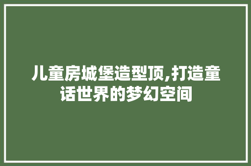儿童房城堡造型顶,打造童话世界的梦幻空间 隔断设计