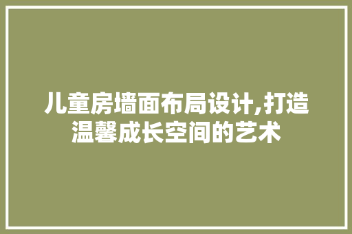 儿童房墙面布局设计,打造温馨成长空间的艺术
