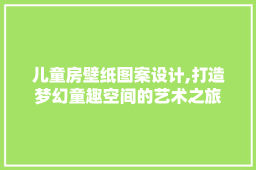 儿童房壁纸图案设计,打造梦幻童趣空间的艺术之旅