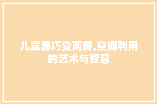 儿童房巧变两房,空间利用的艺术与智慧 庭院装修