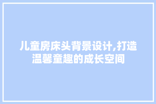 儿童房床头背景设计,打造温馨童趣的成长空间