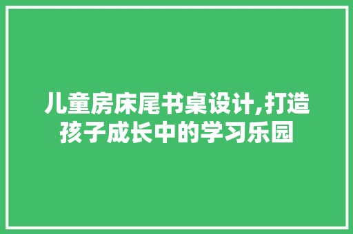 儿童房床尾书桌设计,打造孩子成长中的学习乐园 装修材料
