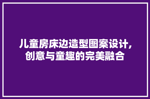 儿童房床边造型图案设计,创意与童趣的完美融合