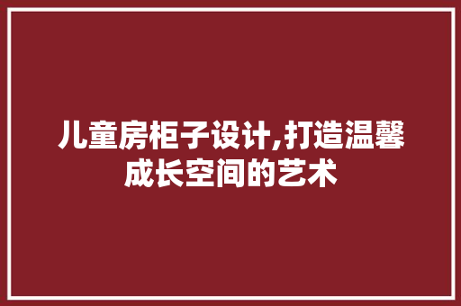 儿童房柜子设计,打造温馨成长空间的艺术 庭院装修