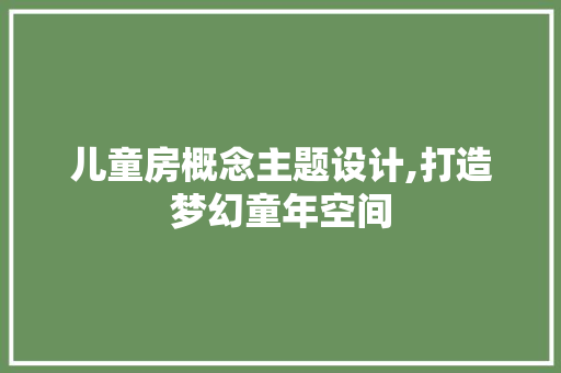儿童房概念主题设计,打造梦幻童年空间