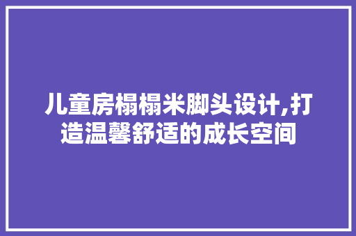 儿童房榻榻米脚头设计,打造温馨舒适的成长空间