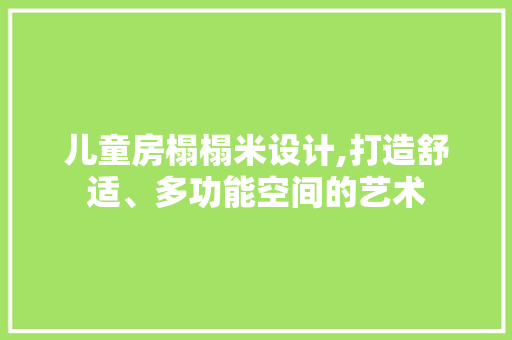 儿童房榻榻米设计,打造舒适、多功能空间的艺术