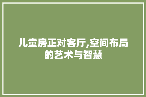 儿童房正对客厅,空间布局的艺术与智慧