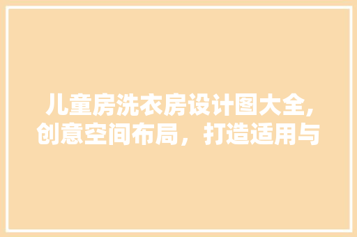 儿童房洗衣房设计图大全,创意空间布局，打造适用与美观兼备的家居环境 庭院装修