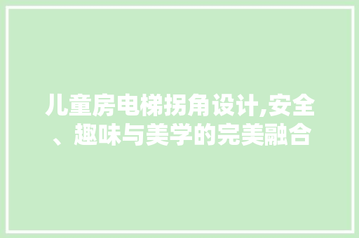 儿童房电梯拐角设计,安全、趣味与美学的完美融合