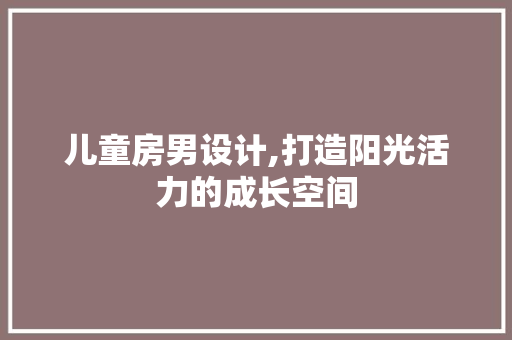 儿童房男设计,打造阳光活力的成长空间