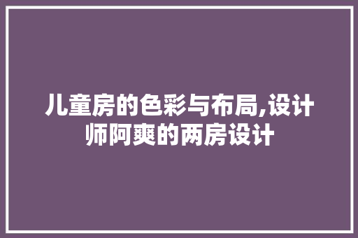 儿童房的色彩与布局,设计师阿爽的两房设计