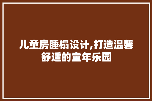 儿童房睡榻设计,打造温馨舒适的童年乐园