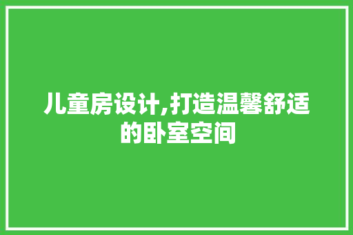 儿童房设计,打造温馨舒适的卧室空间