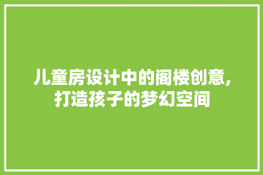 儿童房设计中的阁楼创意,打造孩子的梦幻空间