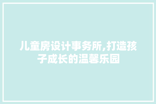 儿童房设计事务所,打造孩子成长的温馨乐园 装修攻略