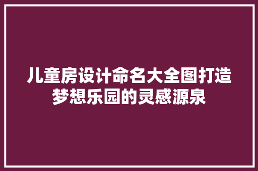 儿童房设计命名大全图打造梦想乐园的灵感源泉
