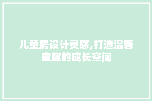 儿童房设计灵感,打造温馨童趣的成长空间