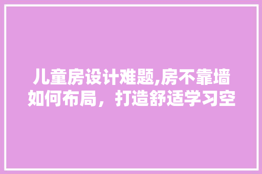 儿童房设计难题,房不靠墙如何布局，打造舒适学习空间 装修材料