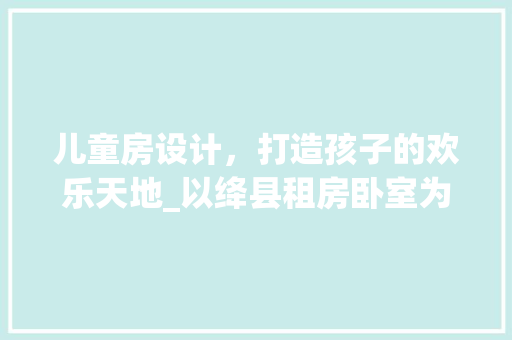 儿童房设计，打造孩子的欢乐天地_以绛县租房卧室为例 装修材料