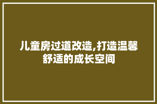 儿童房过道改造,打造温馨舒适的成长空间