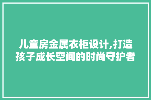 儿童房金属衣柜设计,打造孩子成长空间的时尚守护者 装修材料