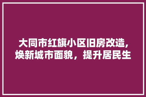 大同市红旗小区旧房改造,焕新城市面貌，提升居民生活品质 建筑设计