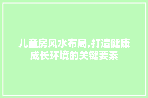 儿童房风水布局,打造健康成长环境的关键要素